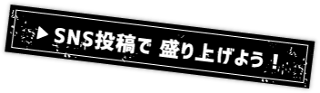 SNS投稿で盛り上げよう！